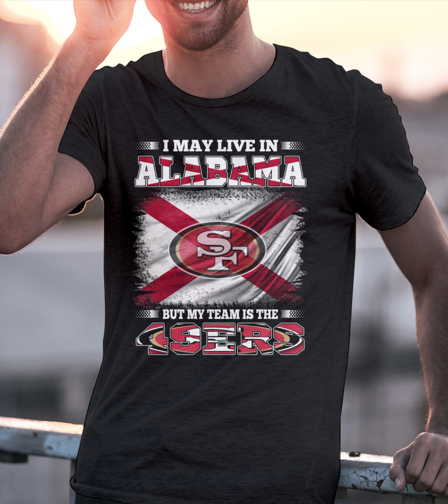I May Live In Alabama But My Team Is The 49ers San Francisco Football T-Shirt