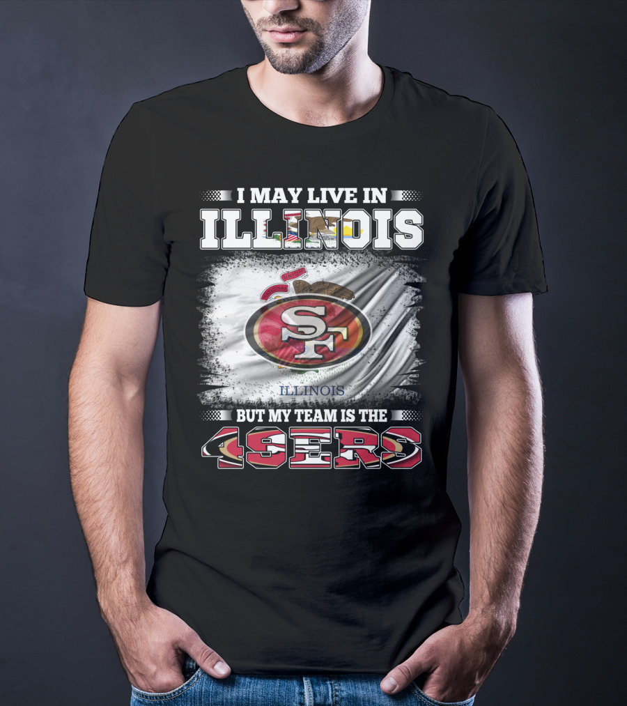 I May Live In Illinois But My Team Is The San Francisco 49ers T-Shirt