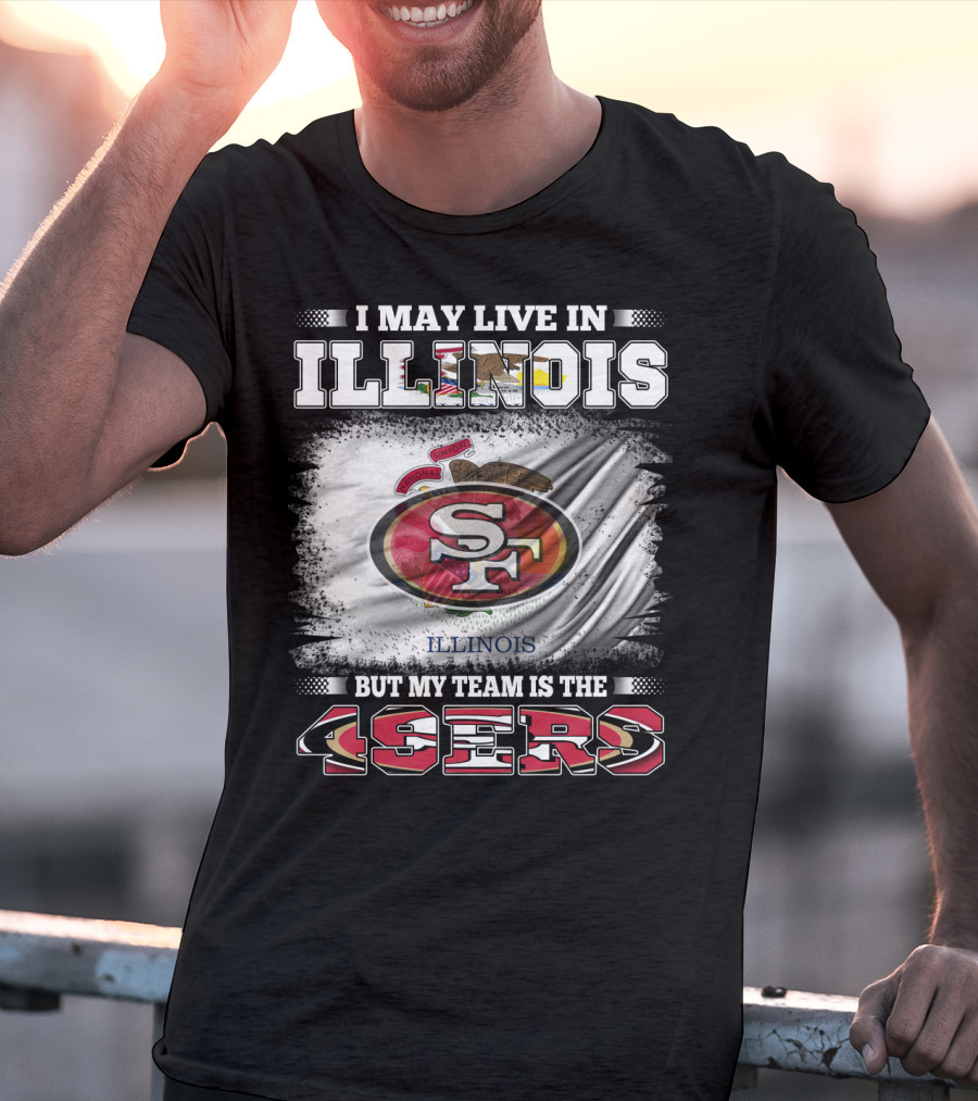 I May Live In Illinois But My Team Is The San Francisco 49ers T-Shirt