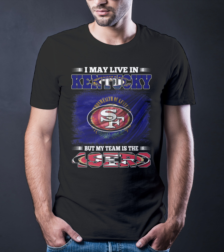 I May Live In Kentucky But My Team Is The 49ers San Francisco Football T-Shirt