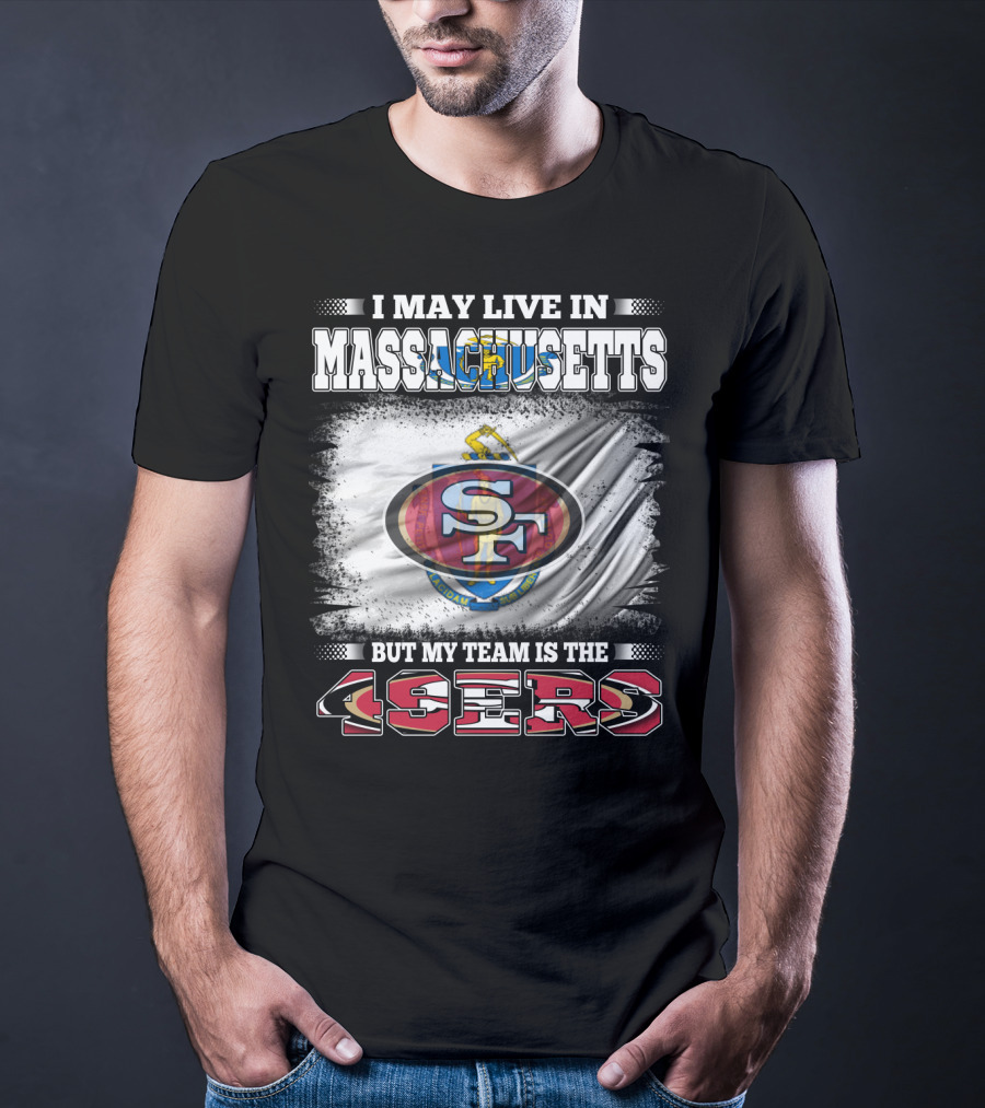 I May Live In Massachusetts But My Team Is The 49ers T-Shirt
