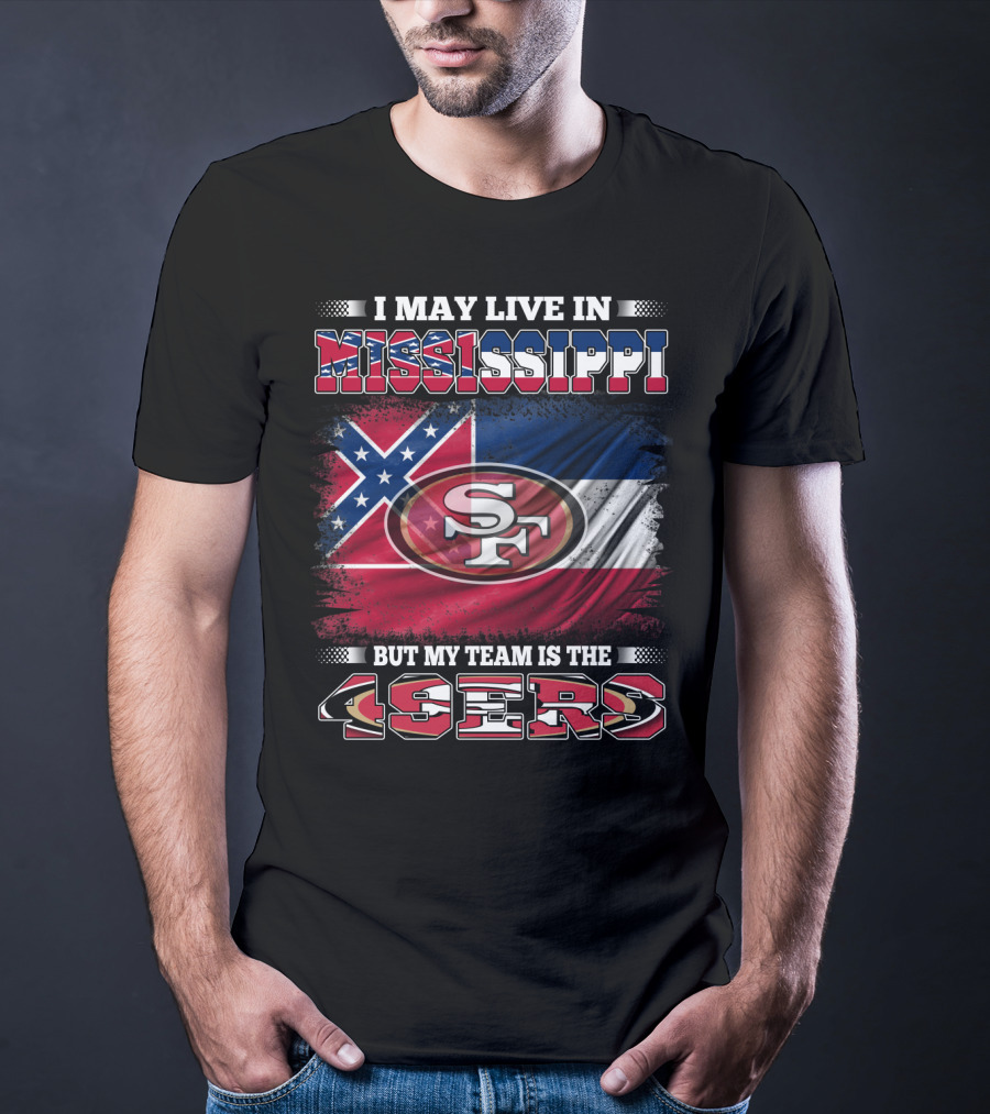 I May Live In Mississippi But My Team Is The San Francisco 49ers T-Shirt