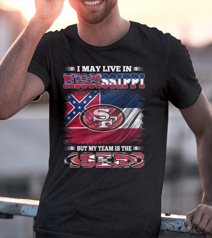 I May Live In Mississippi But My Team Is The San Francisco 49ers T-Shirt