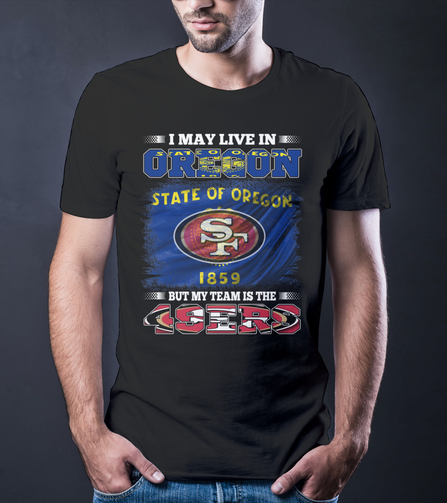 I May Live In Oregon State 1859 Flag But My Team Is The 49ers SF T-Shirt