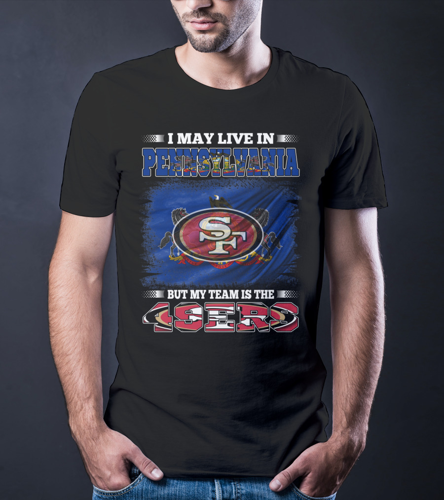 I May Live In Pennsylvania But My Team Is The 49ers SF T-Shirt