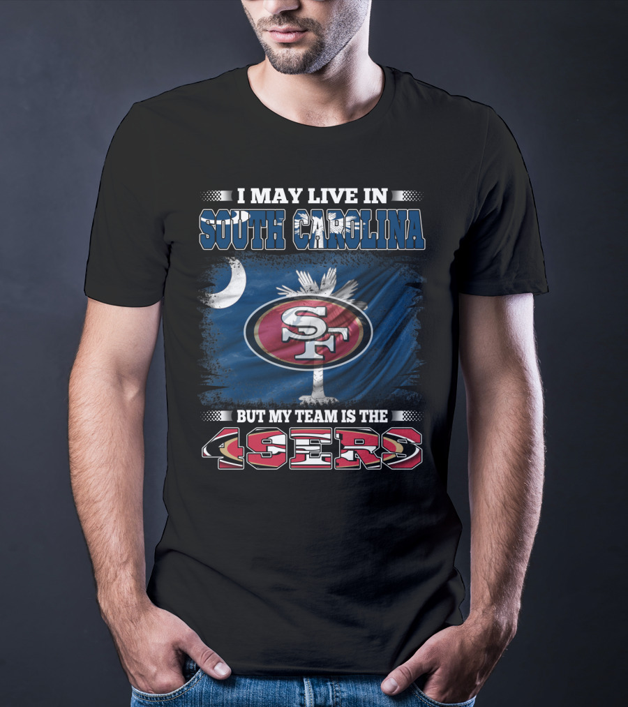 I May Live In South Carolina But My Team Is The 49ers T-Shirt