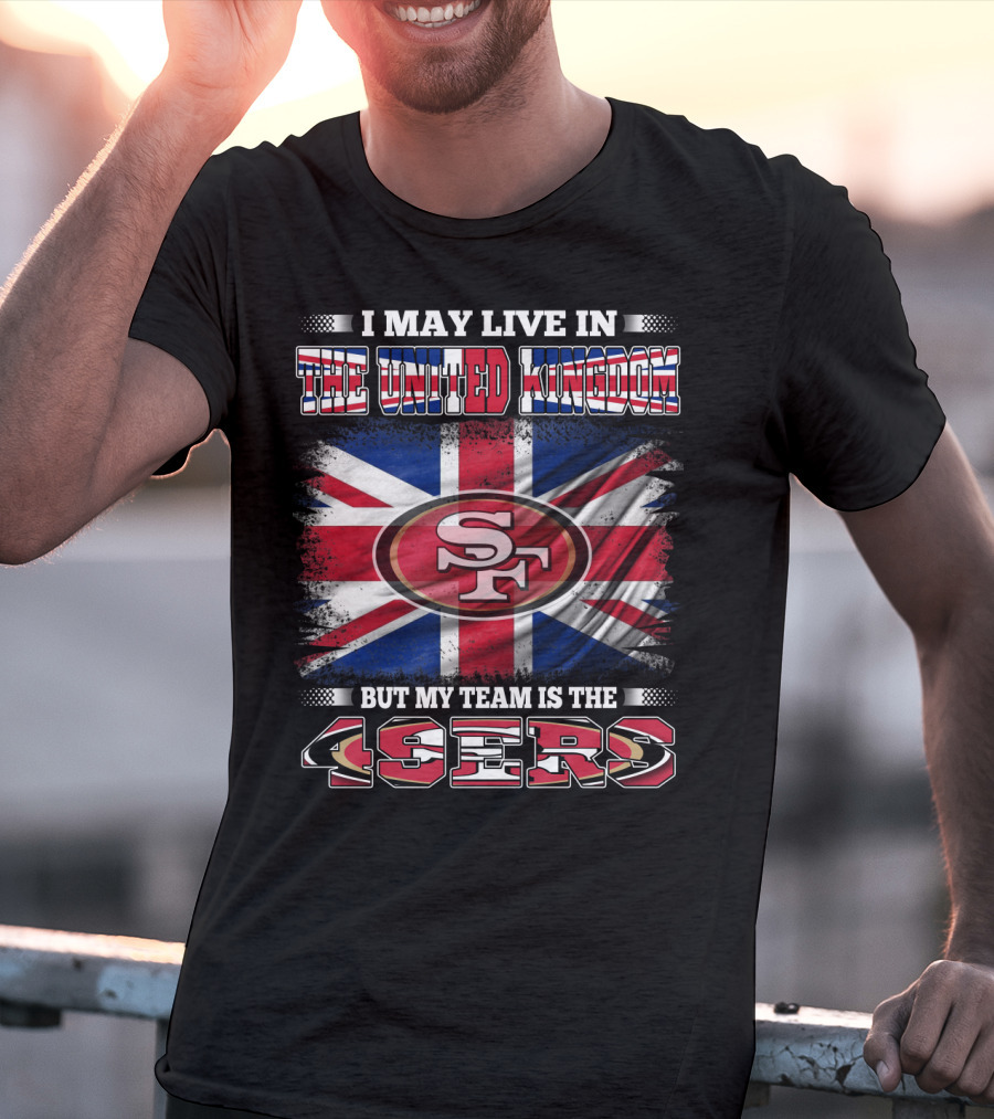 I May Live In The United Kingdom But My Team Is The 49ers T-Shirt