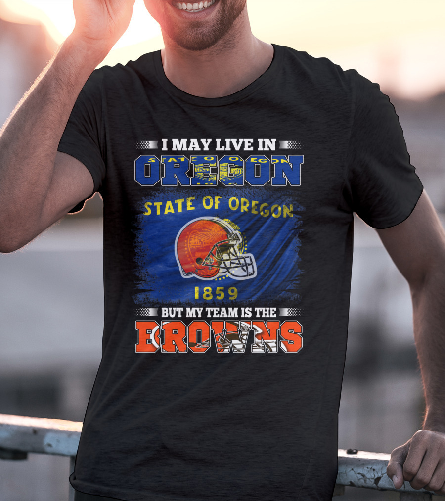 I May Live In Oregon State Of Oregon 1859 But My Team Is The Browns T-Shirt