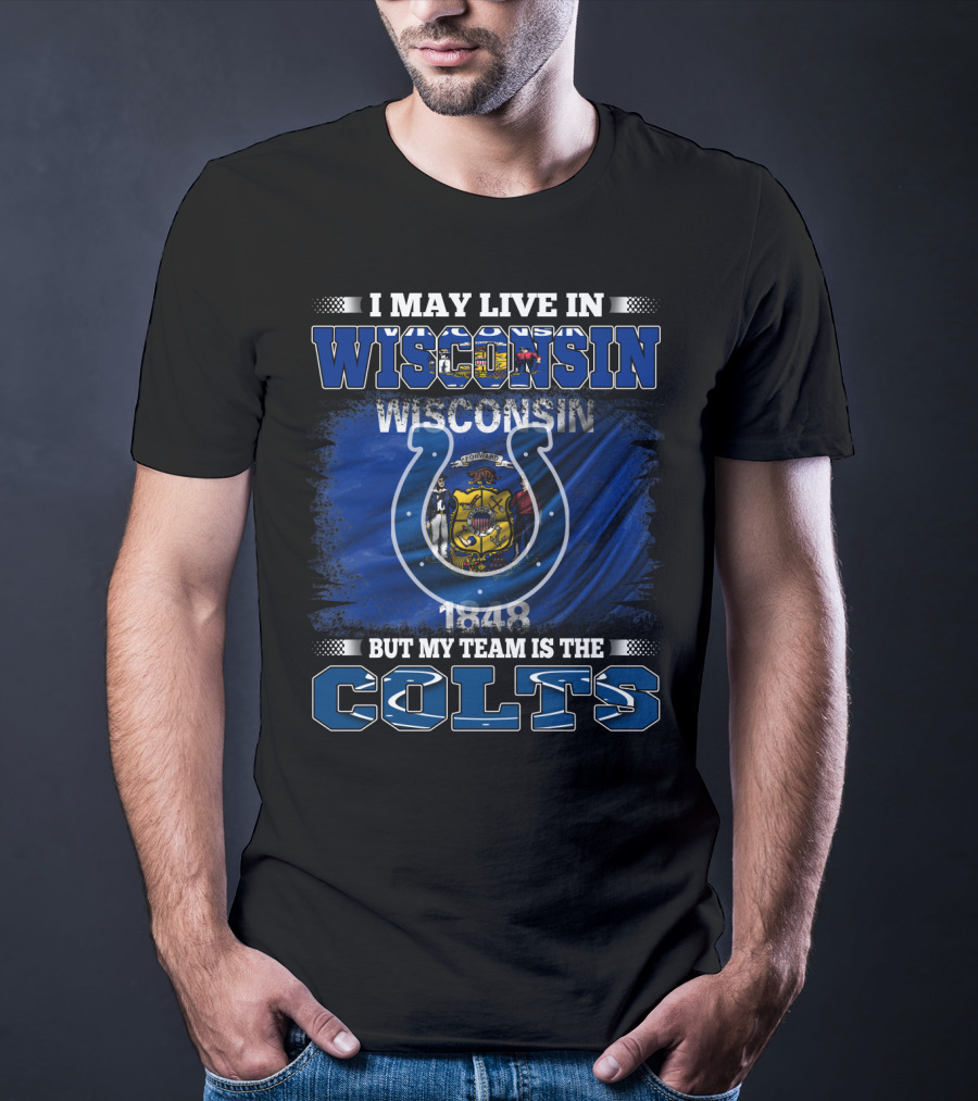 I May Live In Wisconsin But My Team Is The Colts Wisconsin Pride And Team Loyalty T-Shirt