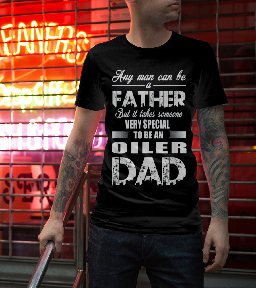 Any Man Can Be A Father But It Takes Someone Very Special To Be An Oiler Dad T-Shirt