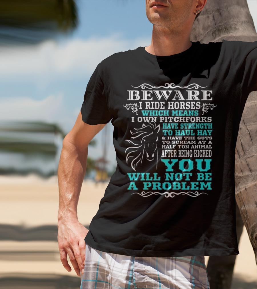 BEWARE I Ride Horses Which Means I Own Pitchforks Have Strength To Haul Hay And Have The Guts To Scream At A Half Ton Animal After Being Kicked You Will Not Be A Problem T-Shirt