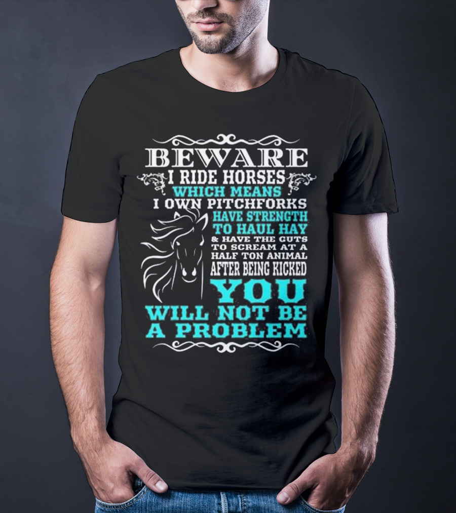 BEWARE I Ride Horses Which Means I Own Pitchforks Have Strength To Haul Hay And Have The Guts To Scream At A Half Ton Animal After Being Kicked You Will Not Be A Problem T-Shirt