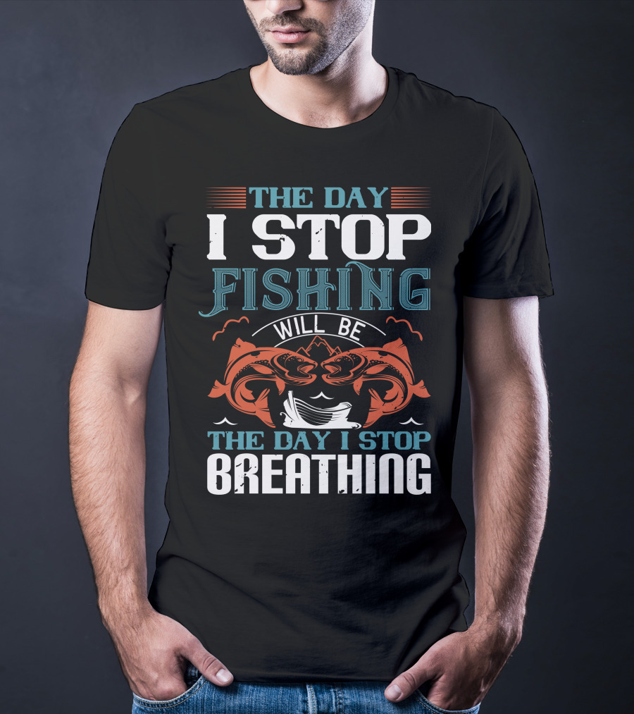 THE DAY I STOP FISHING WILL BE THE DAY I STOP BREATHING T-Shirt