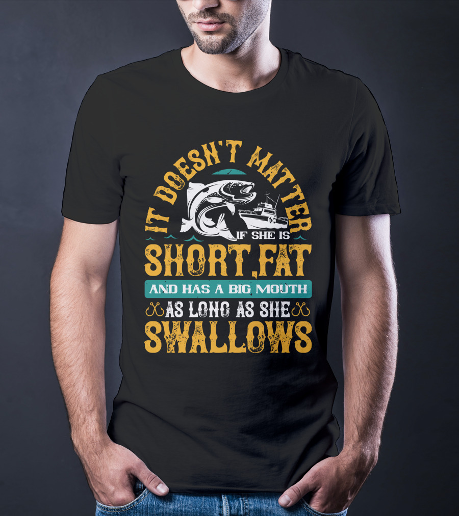 It Doesn't Matter If She Is Short Fat And Has A Big Mouth As Long As She Swallows Fishing T-Shirt