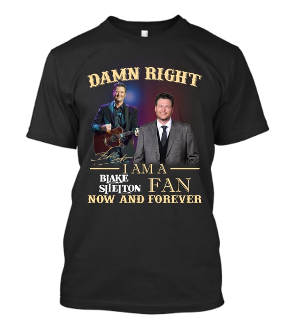 DAMN RIGHT I AM A BLAKE SHELTON FAN NOW AND FOREVER T-Shirt