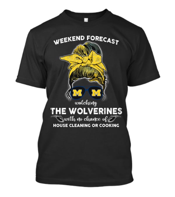 Weekend Forecast Watching The Wolverines With No Chance Of House Cleaning Or Cooking T-Shirt