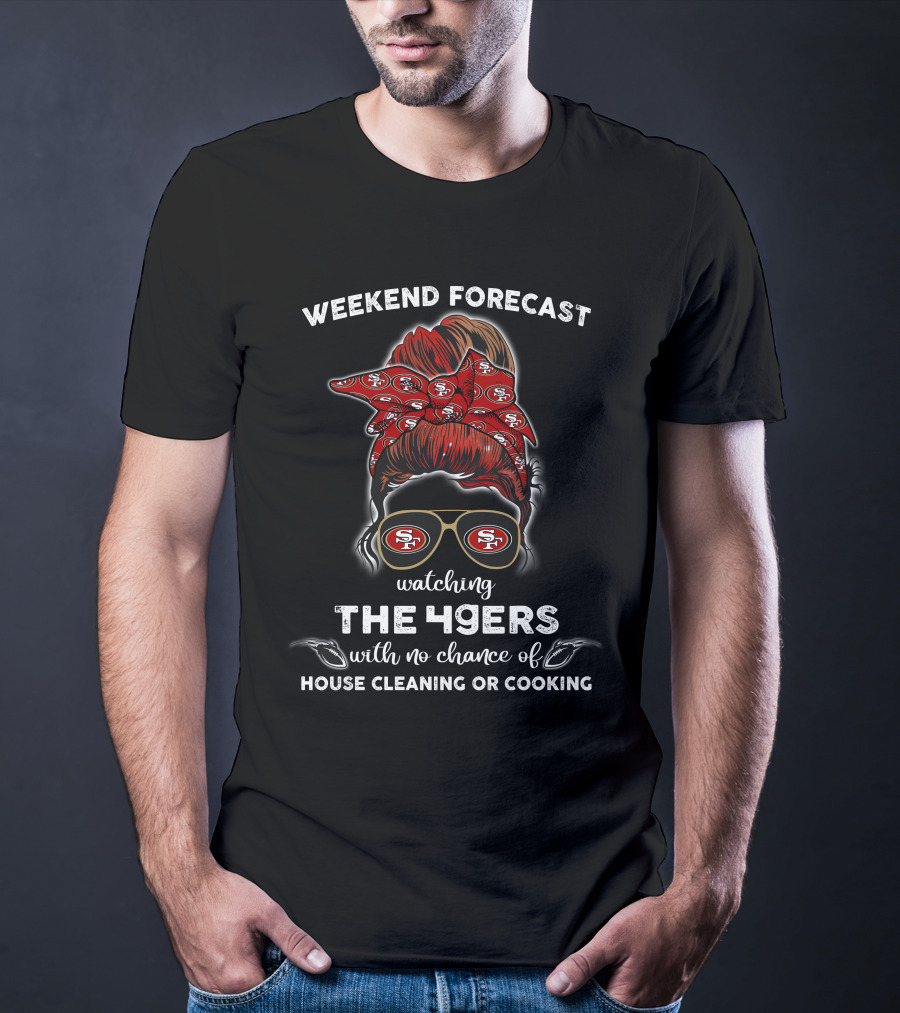 Weekend Forecast Watching The 49ers With No Chance Of House Cleaning Or Cooking T-Shirt