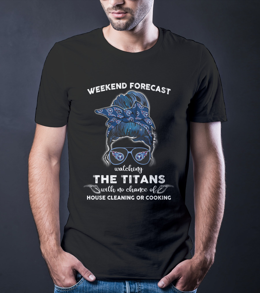 Weekend Forecast Watching The Titans With No Chance Of House Cleaning Or Cooking T-Shirt