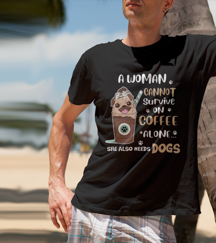 A Woman Cannot Survive On Coffee Alone She Also Needs Dogs With Pug In Coffee Cup T-Shirt