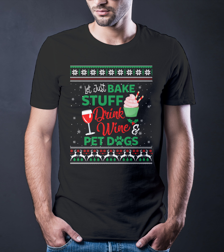 Let Just Bake Stuff Drink Wine And Pet Dogs Christmas Ugly T-Shirt