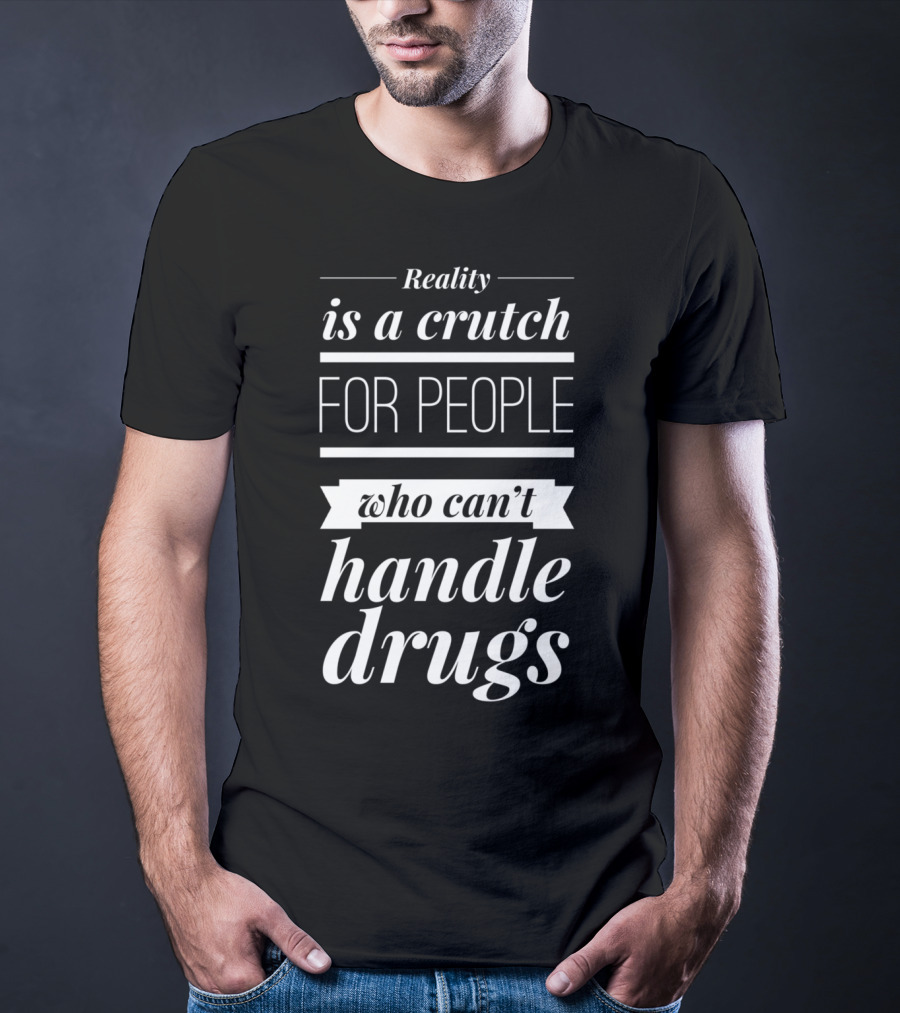 Reality Is A Crutch For People Who Can't Handle Drugs T-Shirt