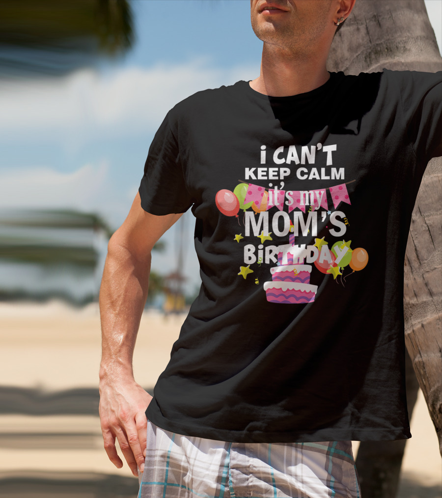 I Can't Keep Calm It's My Mom's Birthday Balloons And Cake T-Shirt