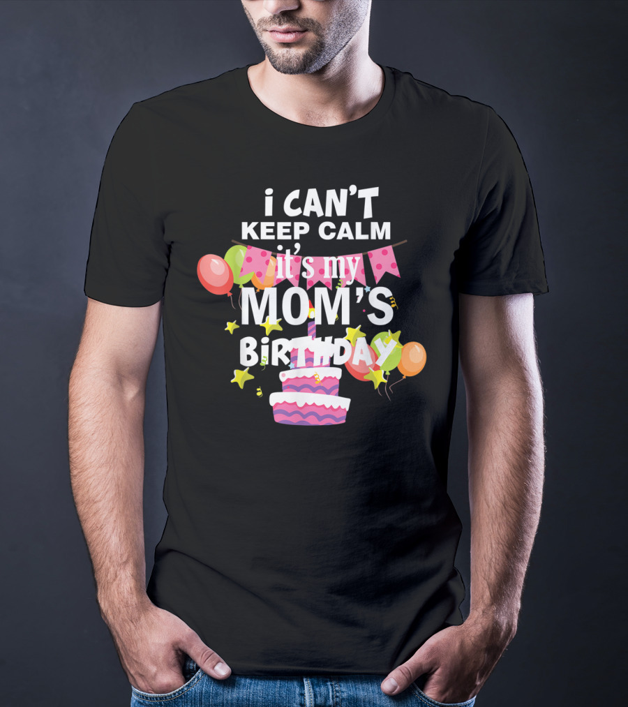I Can't Keep Calm It's My Mom's Birthday Balloons And Cake T-Shirt