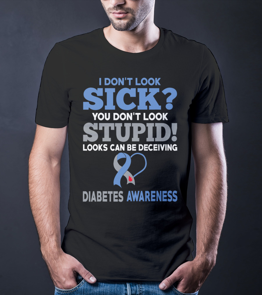 I Don't Look Sick You Don't Look Stupid Looks Can Be Deceiving Diabetes Awareness T-Shirt