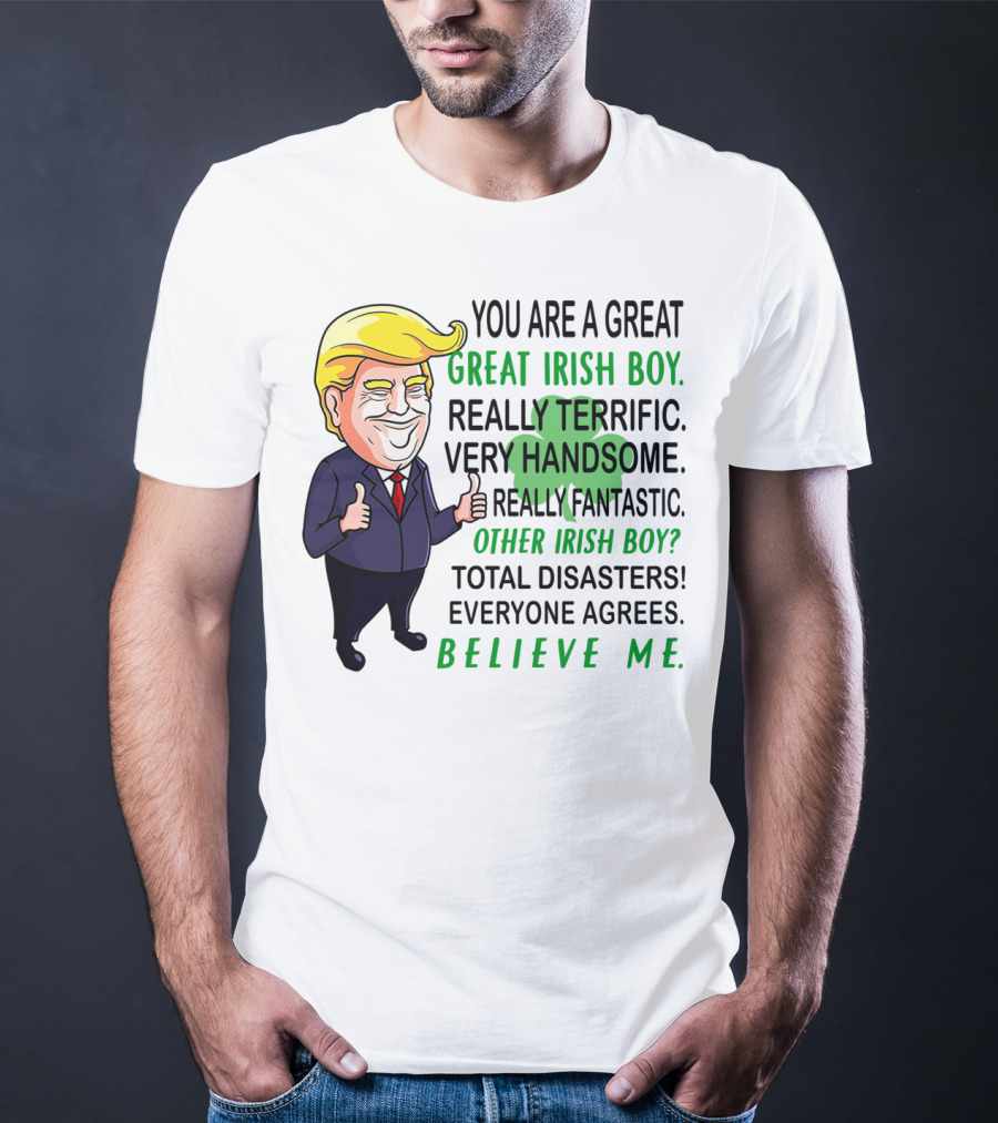You Are A Great Irish Boy Really Terrific Very Handsome Really Fantastic Other Irish Boy Total Disasters Everyone Agrees Believe ME T-Shirt