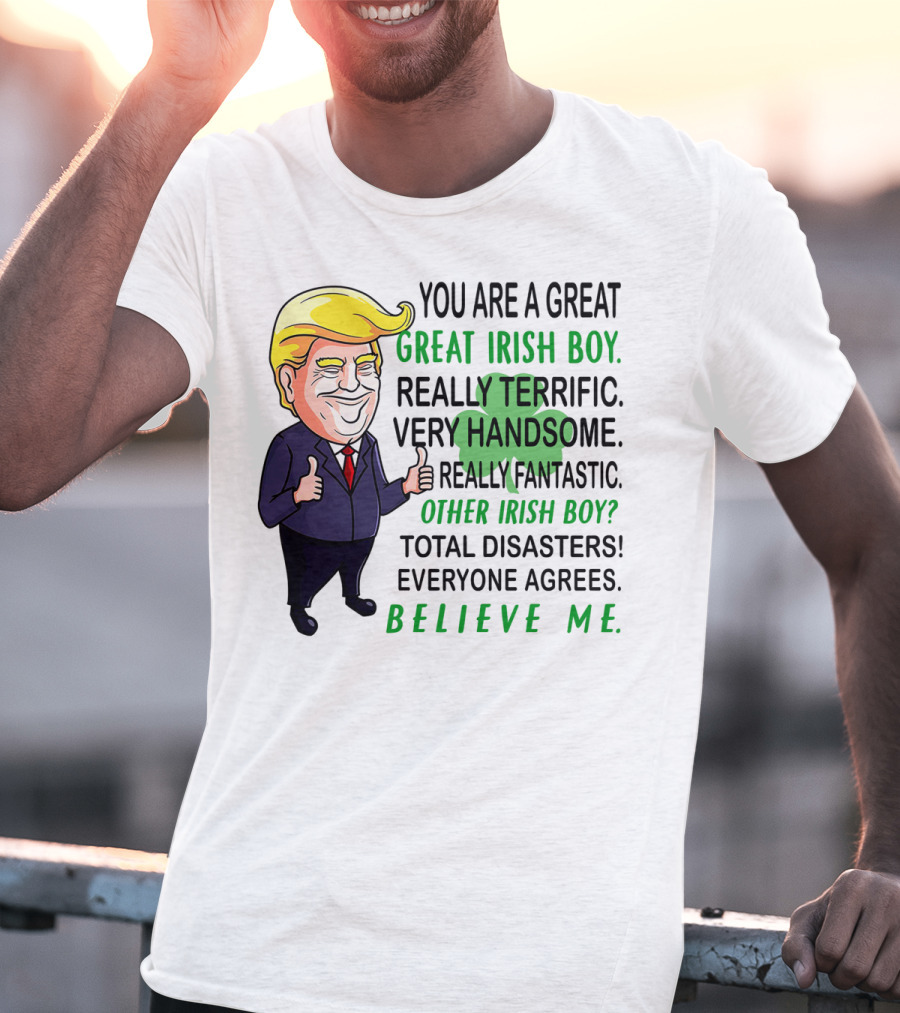 You Are A Great Irish Boy Really Terrific Very Handsome Really Fantastic Other Irish Boy Total Disasters Everyone Agrees Believe ME T-Shirt