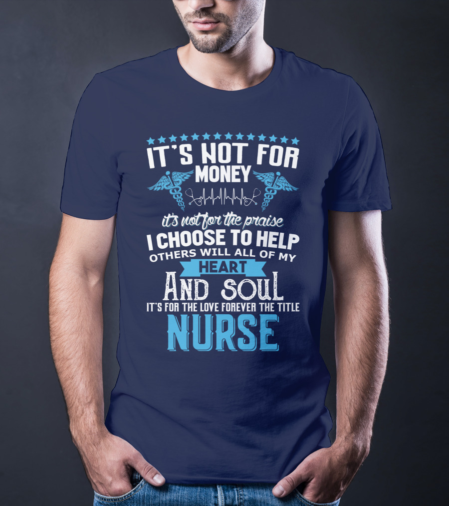 It's Not For Money It's Not For The Praise I Choose To Help Others With All Of My Heart And Soul It's For The Love Forever The Title Nurse T-Shirt
