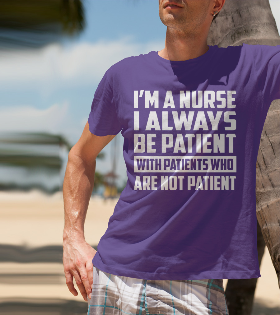 I'm A Nurse I Always Be Patient With Patients Who Are Not Patient T-Shirt