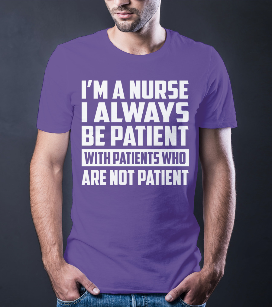 I'm A Nurse I Always Be Patient With Patients Who Are Not Patient T-Shirt