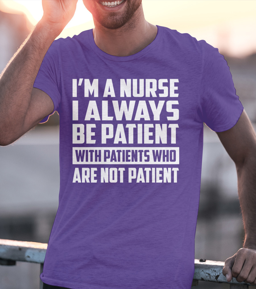 I'm A Nurse I Always Be Patient With Patients Who Are Not Patient T-Shirt