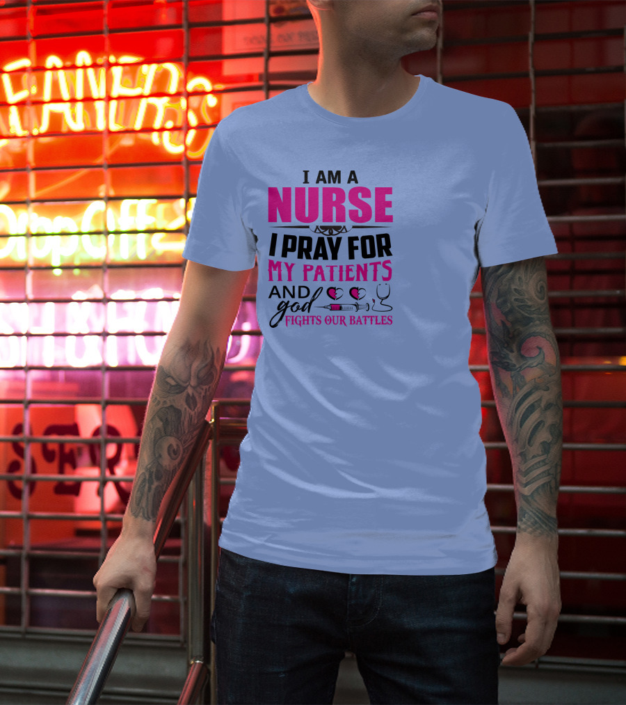 I Am A Nurse I Pray For My Patients And God Fights Our Battles T-Shirt