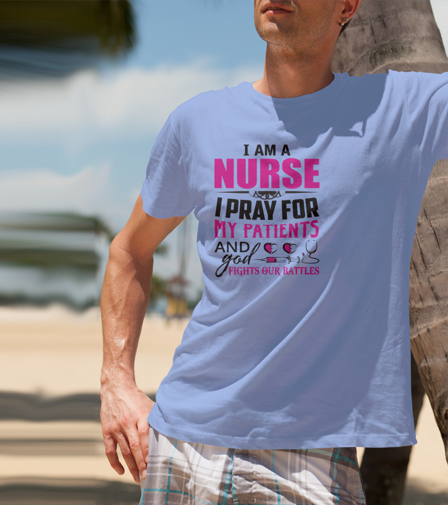 I Am A Nurse I Pray For My Patients And God Fights Our Battles T-Shirt