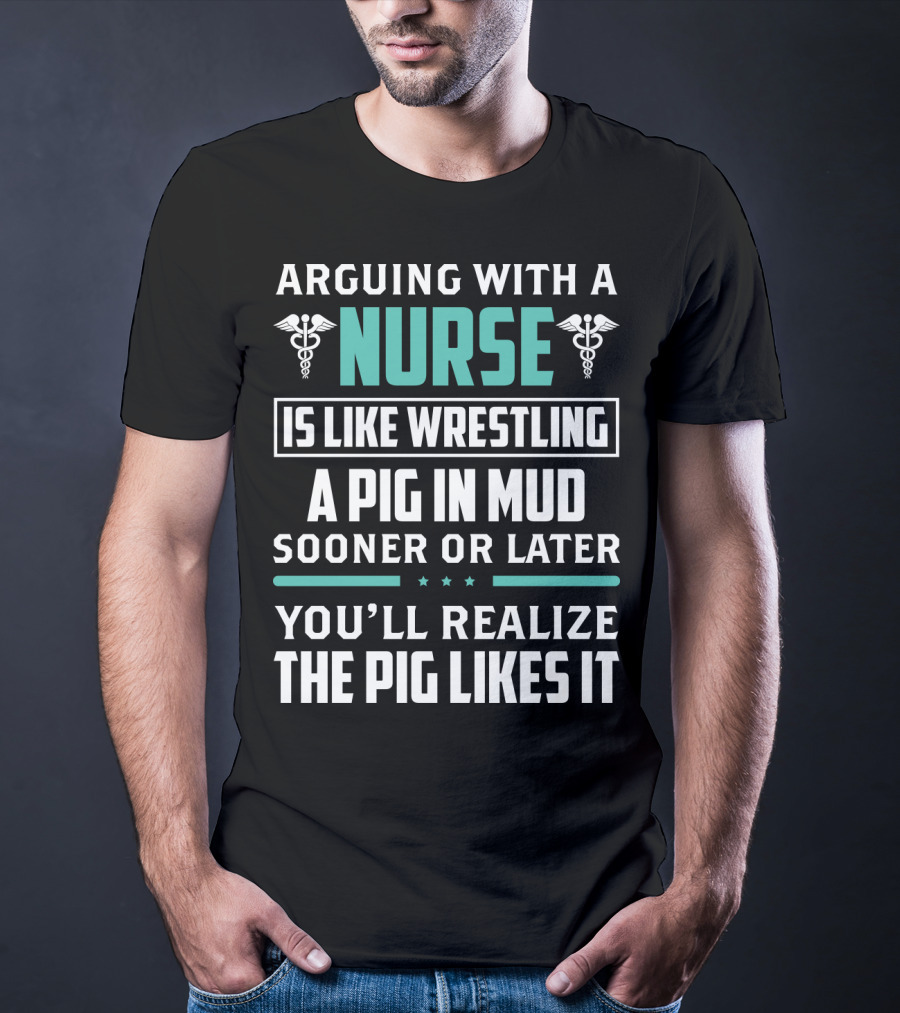 Arguing With A Nurse Is Like Wrestling A Pig In Mud Sooner Or Later You'll Realize The Pig Likes It T-Shirt