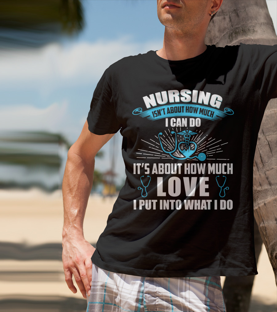 Nursing Isn't About How Much I Can Do It's About How Much Love I Put Into What I Do T-Shirt