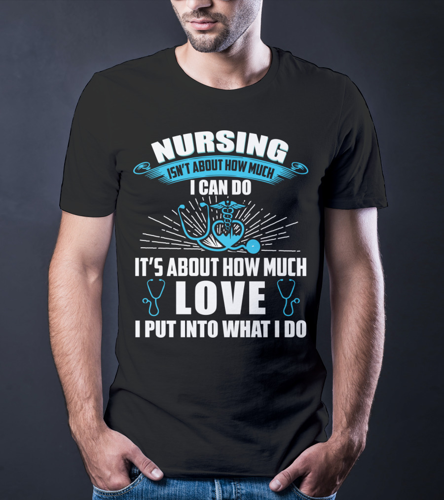 Nursing Isn't About How Much I Can Do It's About How Much Love I Put Into What I Do T-Shirt