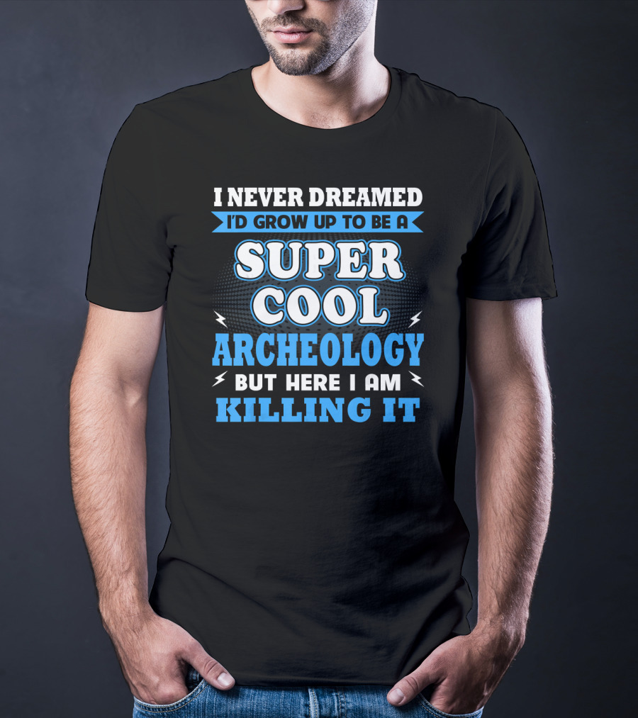 I Never Dreamed I'd Grow Up To Be A Super Cool Archeology But Here I Am Killing It T-Shirt