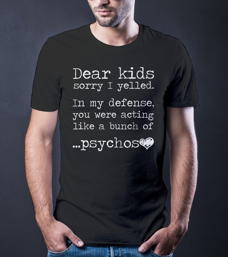 Dear Kids Sorry I Yelled In My Defense You Were Acting Like A Bunch Of Psychos T-Shirt