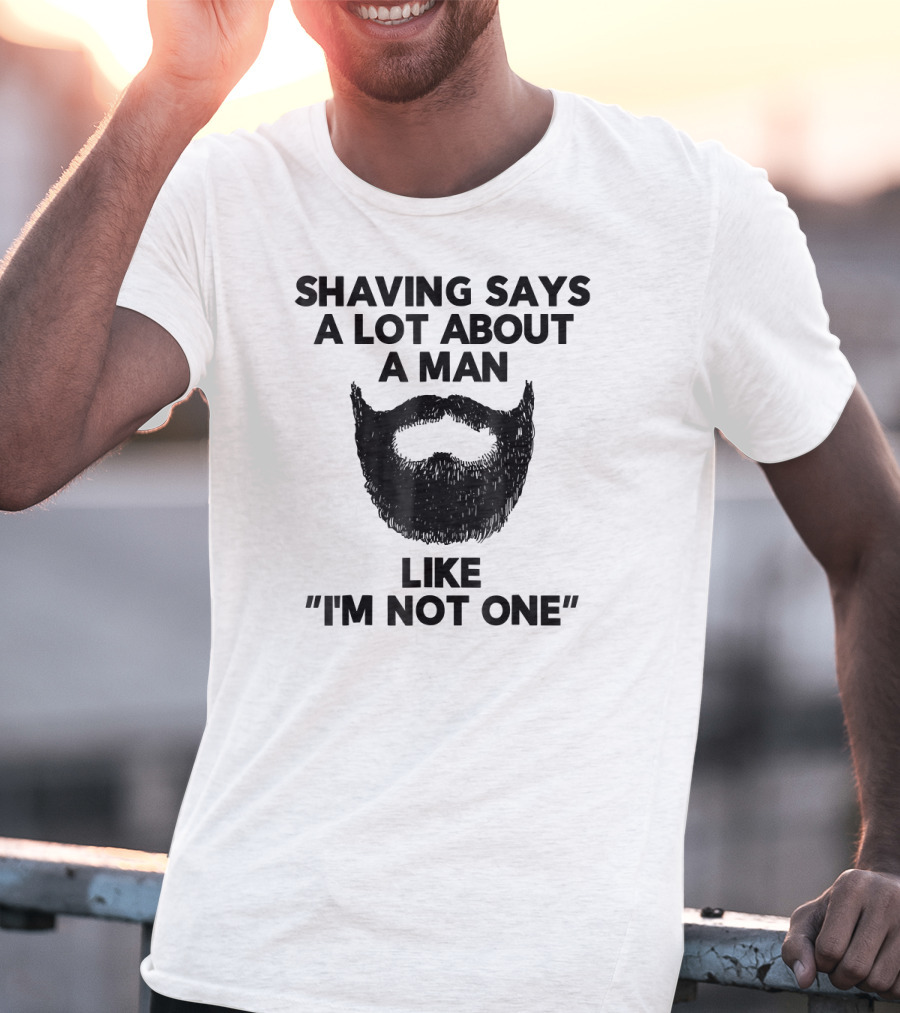 Shaving Says A Lot About A Man Like I'm Not One T-Shirt