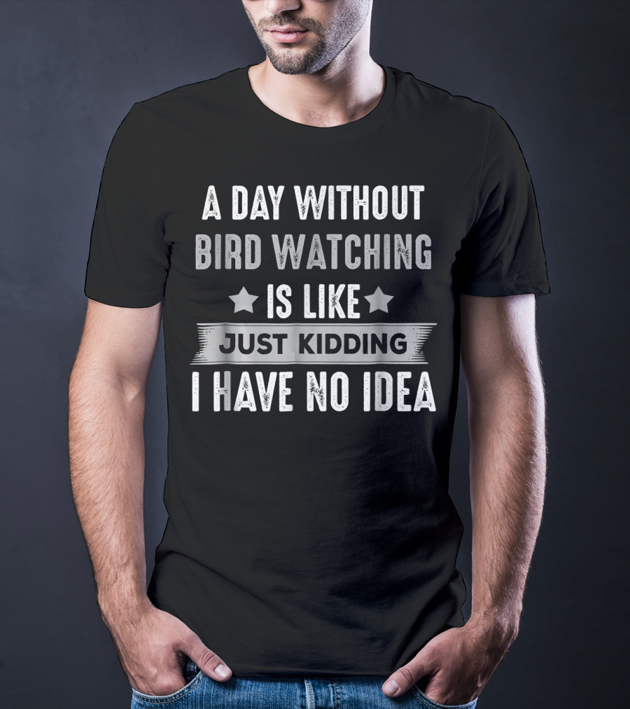 A Day Without Bird Watching Is Like Just Kidding I Have No Idea T-Shirt