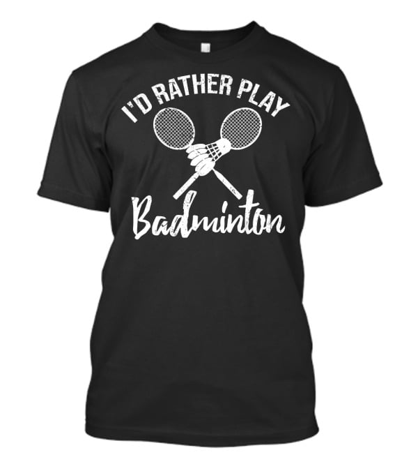 I'd Rather Play Badminton Rackets And Shuttlecock T-Shirt