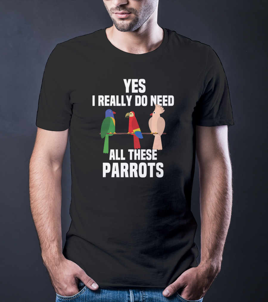 Yes I Really Do Need All These Parrots Bird Love T-Shirt