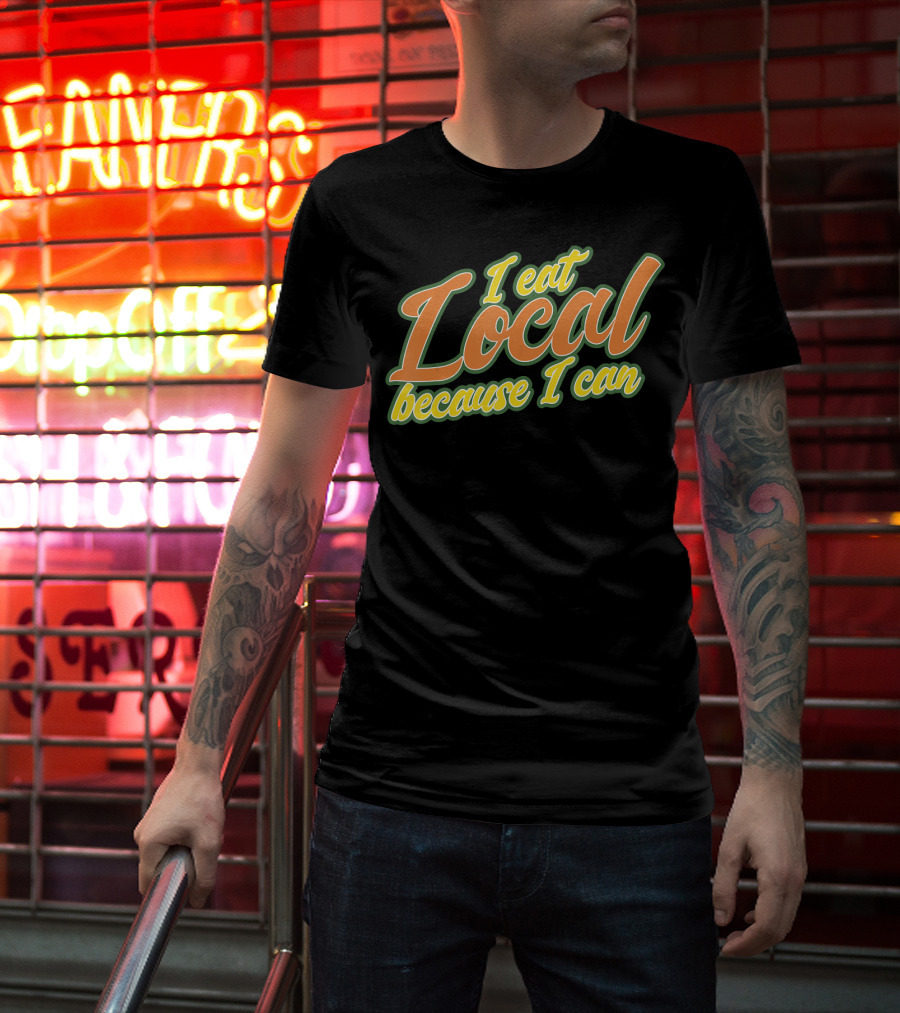 I Eat Local Because I Can T-Shirt