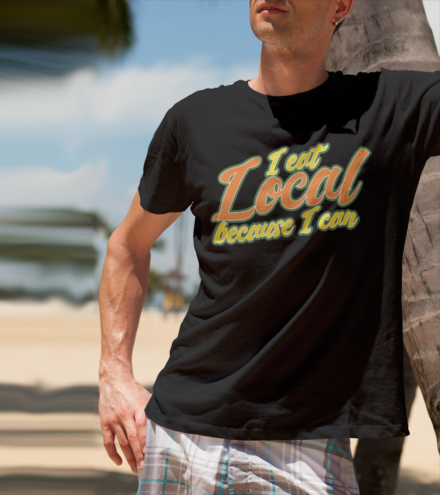 I Eat Local Because I Can T-Shirt