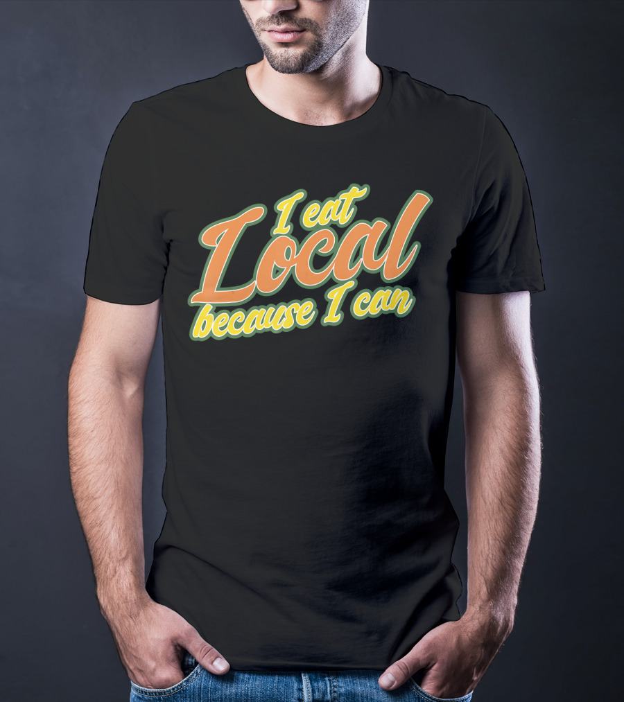 I Eat Local Because I Can T-Shirt