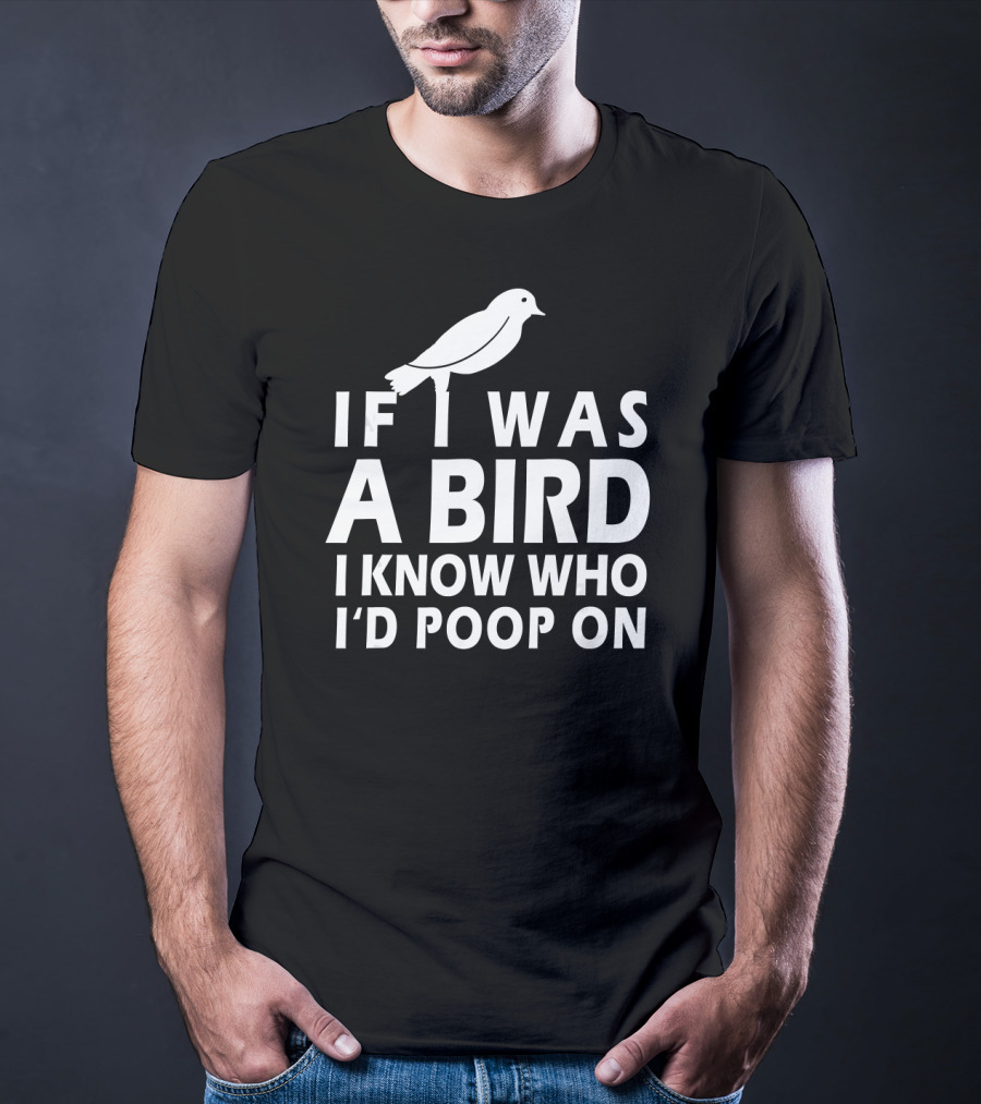 If I Was A Bird I Know Who I'd Poop On T-Shirt