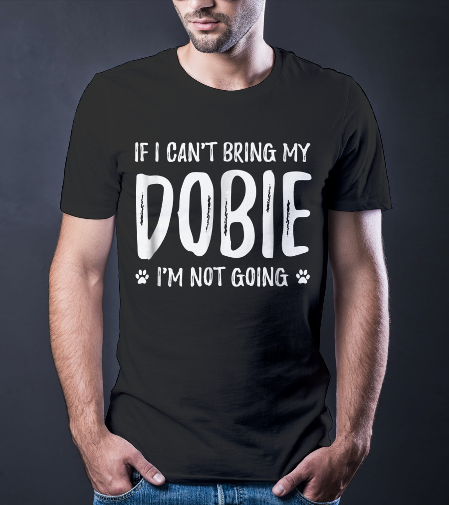 If I Can't Bring My Dobie I'm Not Going Doberman Dog Lovers T-Shirt